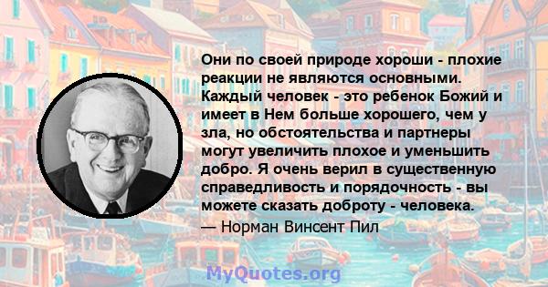 Они по своей природе хороши - плохие реакции не являются основными. Каждый человек - это ребенок Божий и имеет в Нем больше хорошего, чем у зла, но обстоятельства и партнеры могут увеличить плохое и уменьшить добро. Я