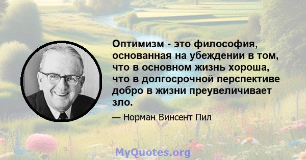 Оптимизм - это философия, основанная на убеждении в том, что в основном жизнь хороша, что в долгосрочной перспективе добро в жизни преувеличивает зло.