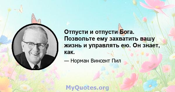 Отпусти и отпусти Бога. Позвольте ему захватить вашу жизнь и управлять ею. Он знает, как.