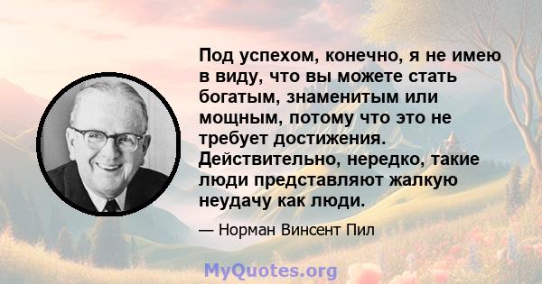 Под успехом, конечно, я не имею в виду, что вы можете стать богатым, знаменитым или мощным, потому что это не требует достижения. Действительно, нередко, такие люди представляют жалкую неудачу как люди.