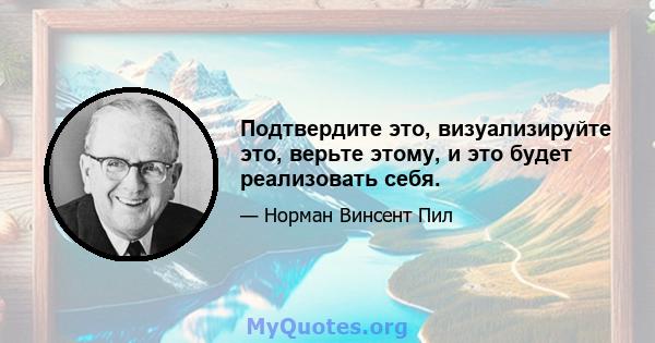 Подтвердите это, визуализируйте это, верьте этому, и это будет реализовать себя.