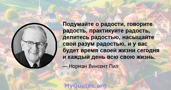 Подумайте о радости, говорите радость, практикуйте радость, делитесь радостью, насыщайте свой разум радостью, и у вас будет время своей жизни сегодня и каждый день всю свою жизнь.