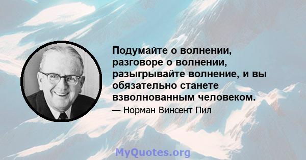 Подумайте о волнении, разговоре о волнении, разыгрывайте волнение, и вы обязательно станете взволнованным человеком. Жизнь примет новое гнездо, более глубокий интерес и больший смысл. Вы можете думать, говорить и вести