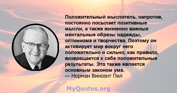 Положительный мыслитель, напротив, постоянно посылает позитивные мысли, а также жизненно важные ментальные образы надежды, оптимизма и творчества. Поэтому он активирует мир вокруг него положительно и сильно, как