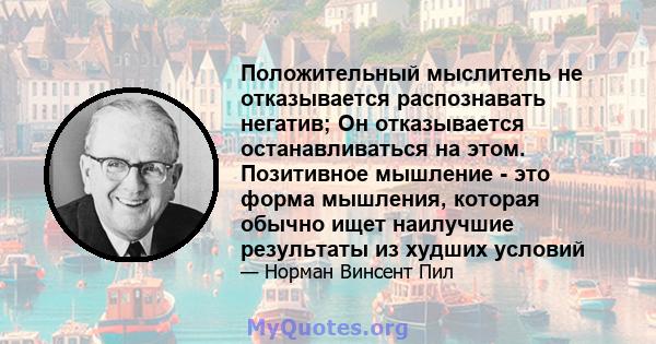 Положительный мыслитель не отказывается распознавать негатив; Он отказывается останавливаться на этом. Позитивное мышление - это форма мышления, которая обычно ищет наилучшие результаты из худших условий