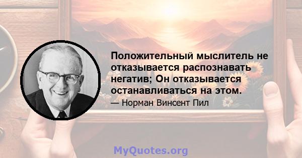 Положительный мыслитель не отказывается распознавать негатив; Он отказывается останавливаться на этом.