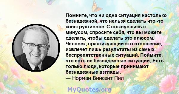 Помните, что ни одна ситуация настолько безнадежной, что нельзя сделать что -то конструктивное. Столкнувшись с минусом, спросите себя, что вы можете сделать, чтобы сделать это плюсом. Человек, практикующий это