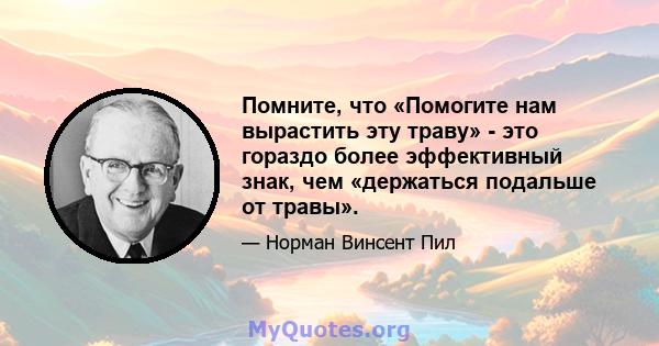 Помните, что «Помогите нам вырастить эту траву» - это гораздо более эффективный знак, чем «держаться подальше от травы».