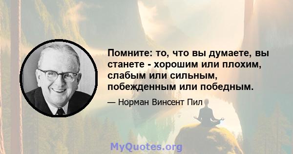 Помните: то, что вы думаете, вы станете - хорошим или плохим, слабым или сильным, побежденным или победным.