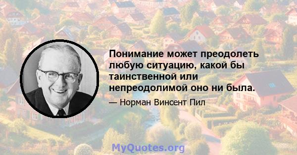 Понимание может преодолеть любую ситуацию, какой бы таинственной или непреодолимой оно ни была.