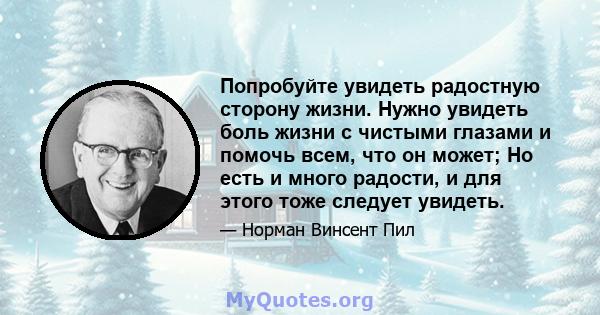 Попробуйте увидеть радостную сторону жизни. Нужно увидеть боль жизни с чистыми глазами и помочь всем, что он может; Но есть и много радости, и для этого тоже следует увидеть.