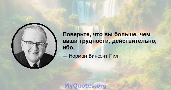 Поверьте, что вы больше, чем ваши трудности, действительно, ибо.