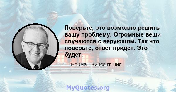 Поверьте, это возможно решить вашу проблему. Огромные вещи случаются с верующим. Так что поверьте, ответ придет. Это будет.