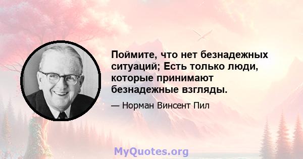 Поймите, что нет безнадежных ситуаций; Есть только люди, которые принимают безнадежные взгляды.