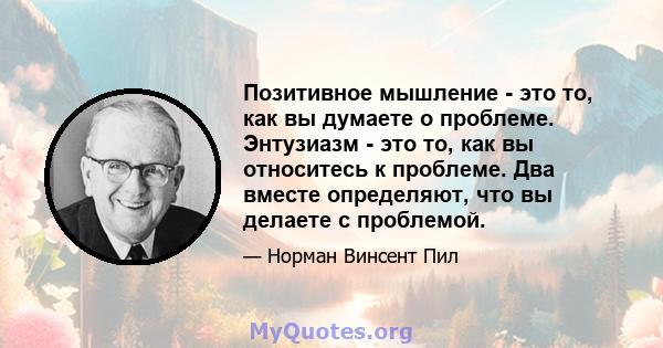 Позитивное мышление - это то, как вы думаете о проблеме. Энтузиазм - это то, как вы относитесь к проблеме. Два вместе определяют, что вы делаете с проблемой.