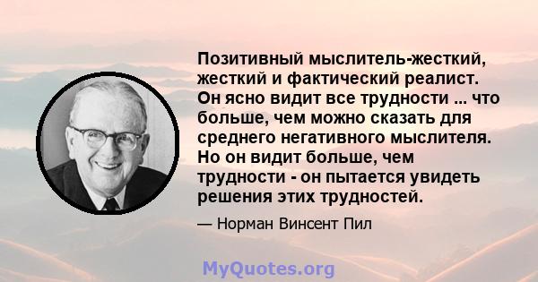 Позитивный мыслитель-жесткий, жесткий и фактический реалист. Он ясно видит все трудности ... что больше, чем можно сказать для среднего негативного мыслителя. Но он видит больше, чем трудности - он пытается увидеть