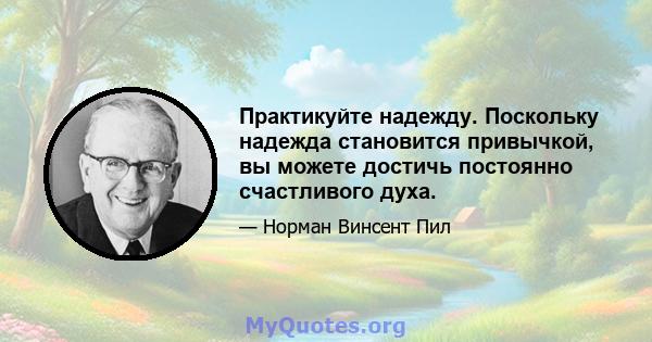 Практикуйте надежду. Поскольку надежда становится привычкой, вы можете достичь постоянно счастливого духа.