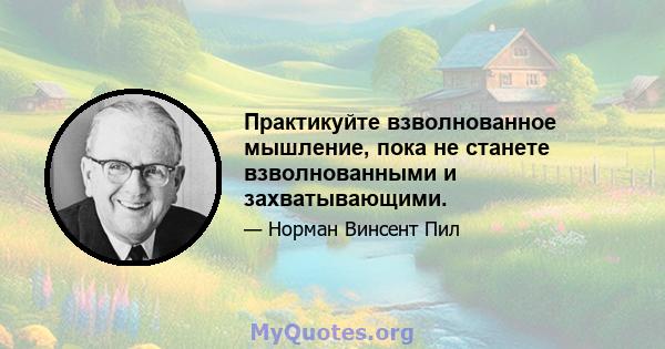 Практикуйте взволнованное мышление, пока не станете взволнованными и захватывающими.