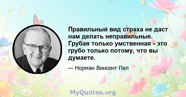 Правильный вид страха не даст нам делать неправильные. Грубая только умственная - это грубо только потому, что вы думаете.