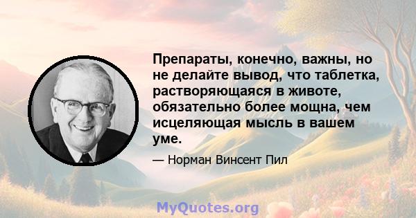 Препараты, конечно, важны, но не делайте вывод, что таблетка, растворяющаяся в животе, обязательно более мощна, чем исцеляющая мысль в вашем уме.