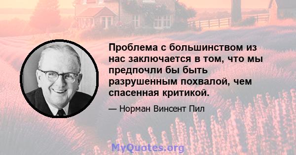 Проблема с большинством из нас заключается в том, что мы предпочли бы быть разрушенным похвалой, чем спасенная критикой.