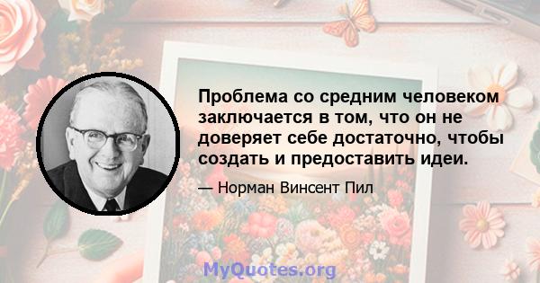 Проблема со средним человеком заключается в том, что он не доверяет себе достаточно, чтобы создать и предоставить идеи.