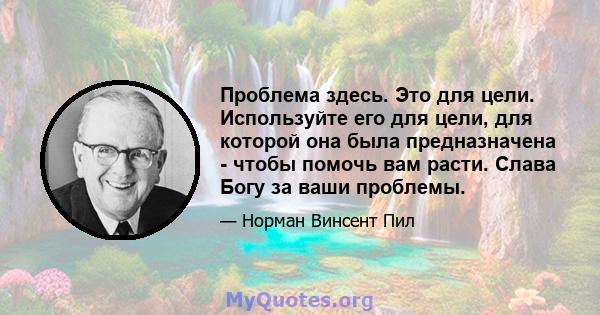 Проблема здесь. Это для цели. Используйте его для цели, для которой она была предназначена - чтобы помочь вам расти. Слава Богу за ваши проблемы.