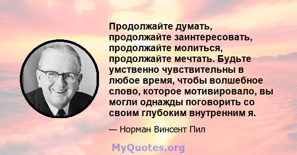 Продолжайте думать, продолжайте заинтересовать, продолжайте молиться, продолжайте мечтать. Будьте умственно чувствительны в любое время, чтобы волшебное слово, которое мотивировало, вы могли однажды поговорить со своим