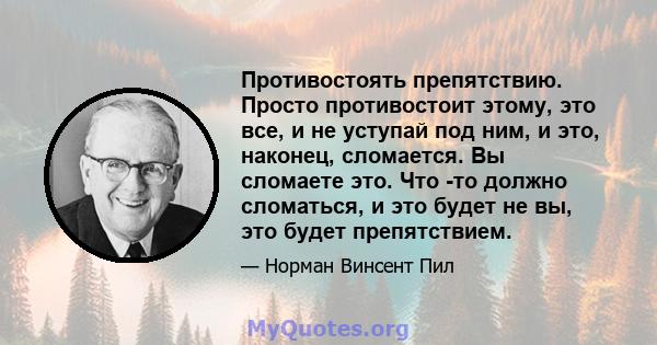 Противостоять препятствию. Просто противостоит этому, это все, и не уступай под ним, и это, наконец, сломается. Вы сломаете это. Что -то должно сломаться, и это будет не вы, это будет препятствием.