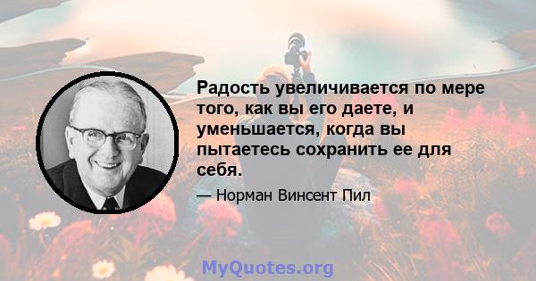 Радость увеличивается по мере того, как вы его даете, и уменьшается, когда вы пытаетесь сохранить ее для себя.