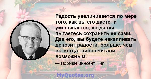 Радость увеличивается по мере того, как вы его даете, и уменьшается, когда вы пытаетесь сохранить ее сами. Дав его, вы будете накапливать депозит радости, больше, чем вы когда -либо считали возможным.