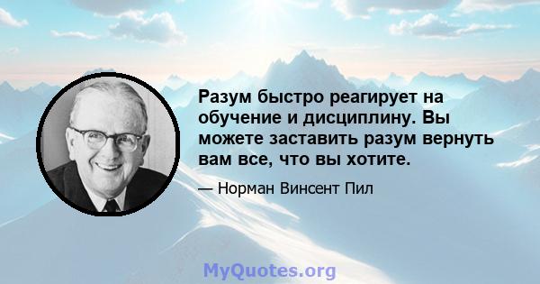 Разум быстро реагирует на обучение и дисциплину. Вы можете заставить разум вернуть вам все, что вы хотите.