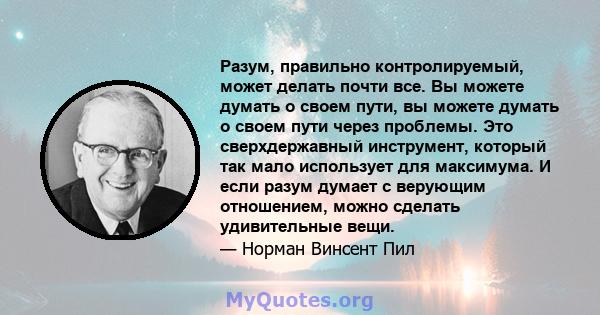 Разум, правильно контролируемый, может делать почти все. Вы можете думать о своем пути, вы можете думать о своем пути через проблемы. Это сверхдержавный инструмент, который так мало использует для максимума. И если