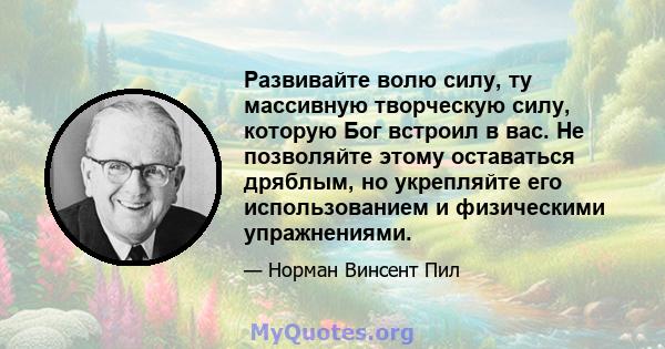 Развивайте волю силу, ту массивную творческую силу, которую Бог встроил в вас. Не позволяйте этому оставаться дряблым, но укрепляйте его использованием и физическими упражнениями.