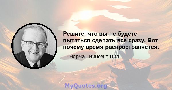 Решите, что вы не будете пытаться сделать все сразу. Вот почему время распространяется.