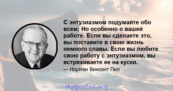 С энтузиазмом подумайте обо всем; Но особенно о вашей работе. Если вы сделаете это, вы поставите в свою жизнь немного славы. Если вы любите свою работу с энтузиазмом, вы встряхиваете ее на куски.