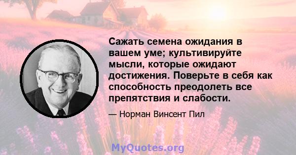 Сажать семена ожидания в вашем уме; культивируйте мысли, которые ожидают достижения. Поверьте в себя как способность преодолеть все препятствия и слабости.