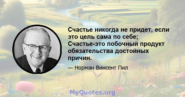 Счастье никогда не придет, если это цель сама по себе; Счастье-это побочный продукт обязательства достойных причин.