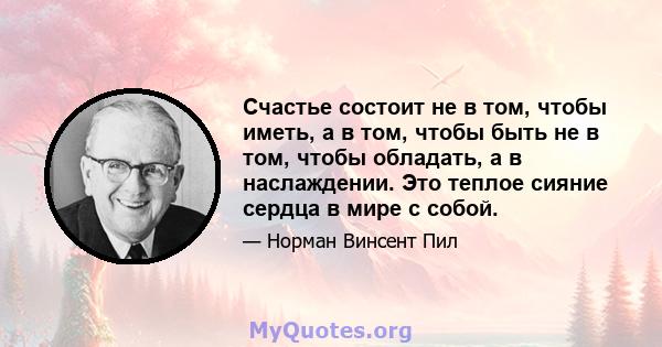 Счастье состоит не в том, чтобы иметь, а в том, чтобы быть не в том, чтобы обладать, а в наслаждении. Это теплое сияние сердца в мире с собой.