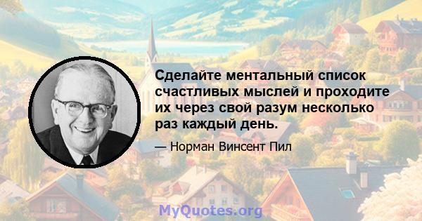 Сделайте ментальный список счастливых мыслей и проходите их через свой разум несколько раз каждый день.