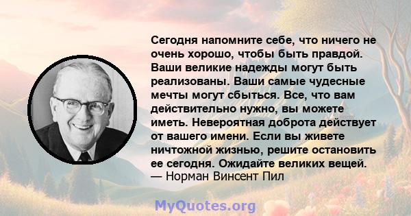 Сегодня напомните себе, что ничего не очень хорошо, чтобы быть правдой. Ваши великие надежды могут быть реализованы. Ваши самые чудесные мечты могут сбыться. Все, что вам действительно нужно, вы можете иметь.