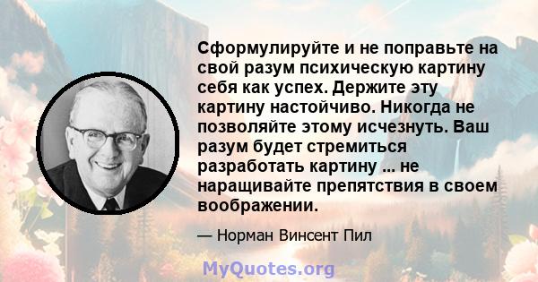 Сформулируйте и не поправьте на свой разум психическую картину себя как успех. Держите эту картину настойчиво. Никогда не позволяйте этому исчезнуть. Ваш разум будет стремиться разработать картину ... не наращивайте