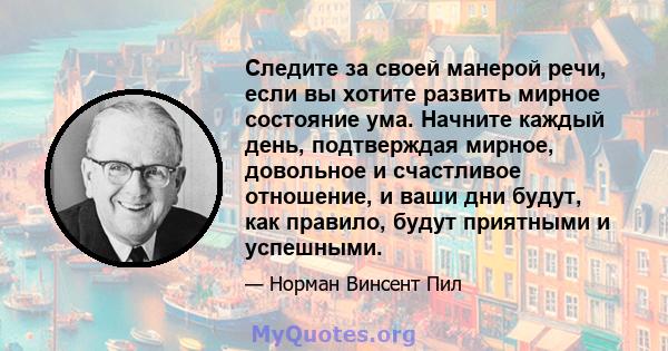 Следите за своей манерой речи, если вы хотите развить мирное состояние ума. Начните каждый день, подтверждая мирное, довольное и счастливое отношение, и ваши дни будут, как правило, будут приятными и успешными.