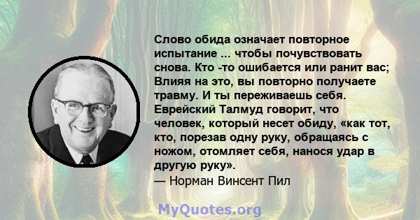 Слово обида означает повторное испытание ... чтобы почувствовать снова. Кто -то ошибается или ранит вас; Влияя на это, вы повторно получаете травму. И ты переживаешь себя. Еврейский Талмуд говорит, что человек, который