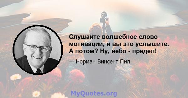 Слушайте волшебное слово мотивации, и вы это услышите. А потом? Ну, небо - предел!