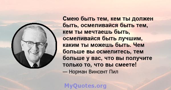 Смею быть тем, кем ты должен быть, осмеливайся быть тем, кем ты мечтаешь быть, осмеливайся быть лучшим, каким ты можешь быть. Чем больше вы осмелитесь, тем больше у вас, что вы получите только то, что вы смеете!