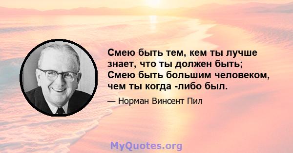 Смею быть тем, кем ты лучше знает, что ты должен быть; Смею быть большим человеком, чем ты когда -либо был.