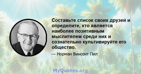 Составьте список своих друзей и определите, кто является наиболее позитивным мыслителем среди них и сознательно культивируйте его общество.