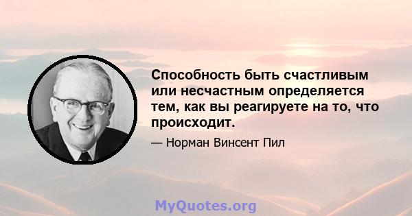 Способность быть счастливым или несчастным определяется тем, как вы реагируете на то, что происходит.