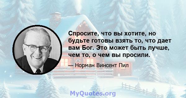 Спросите, что вы хотите, но будьте готовы взять то, что дает вам Бог. Это может быть лучше, чем то, о чем вы просили.